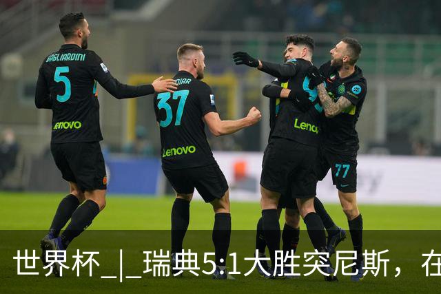世界杯 | 瑞典5:1大胜突尼斯，在“死亡之组”占先机
